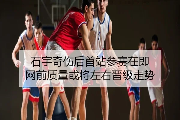 石宇奇伤后首站参赛在即 网前质量或将左右晋级走势