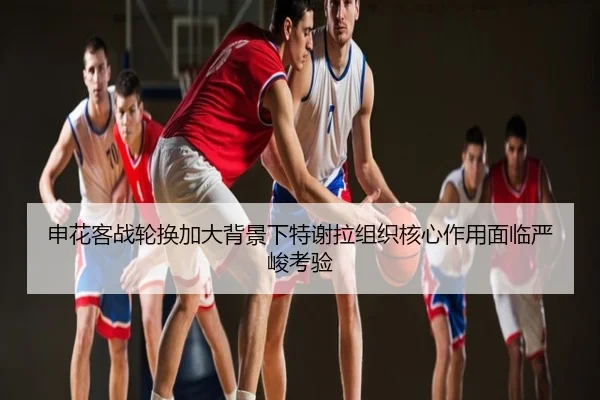 申花客战轮换加大背景下特谢拉组织核心作用面临严峻考验