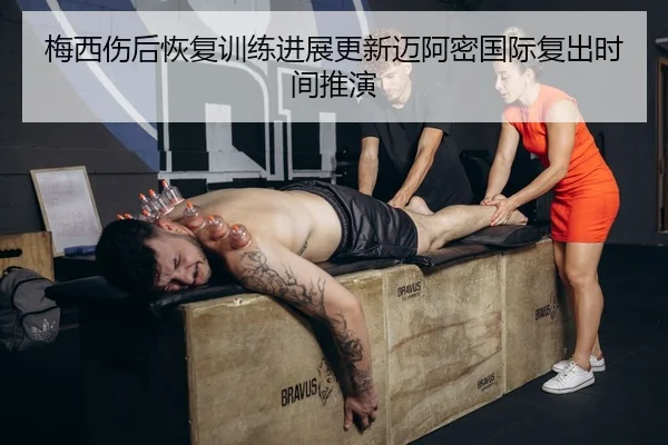 梅西伤后恢复训练进展更新迈阿密国际复出时间推演