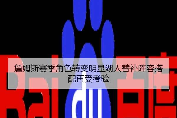 詹姆斯赛季角色转变明显湖人替补阵容搭配再受考验