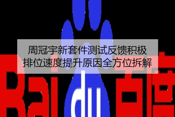 周冠宇新套件测试反馈积极 排位速度提升原因全方位拆解