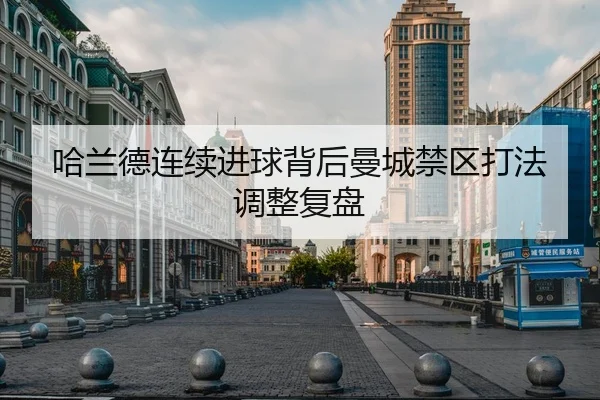 哈兰德连续进球背后曼城禁区打法调整复盘