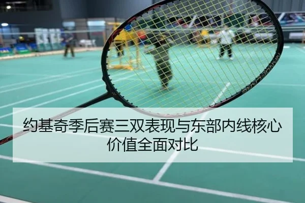 约基奇季后赛三双表现与东部内线核心价值全面对比