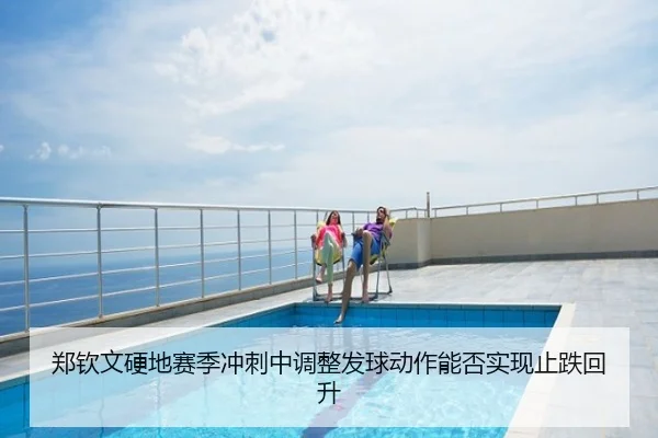 郑钦文硬地赛季冲刺中调整发球动作能否实现止跌回升