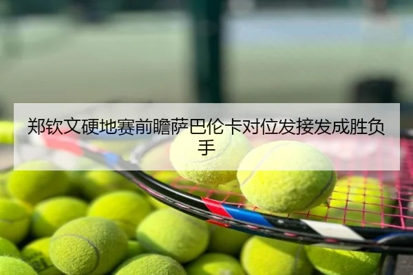 郑钦文硬地赛前瞻萨巴伦卡对位发接发成胜负手